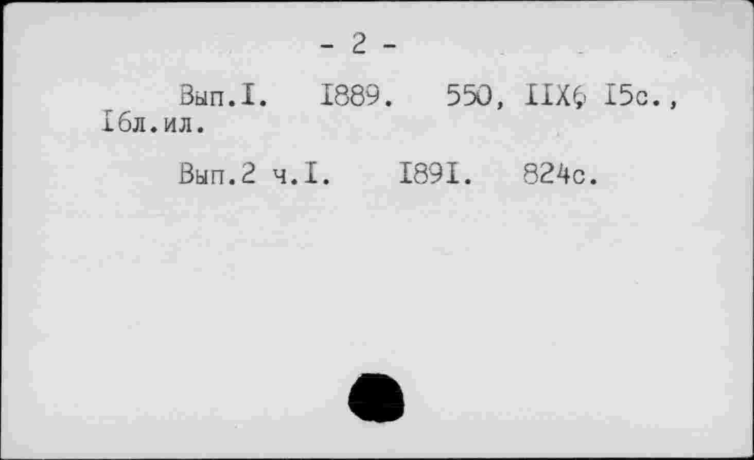 ﻿- 2 -
Вып.1. 1889.	55Û, IIX$ І5с.,
Ібл.ил.
Вып.2 ч.І. 1891.	824с.